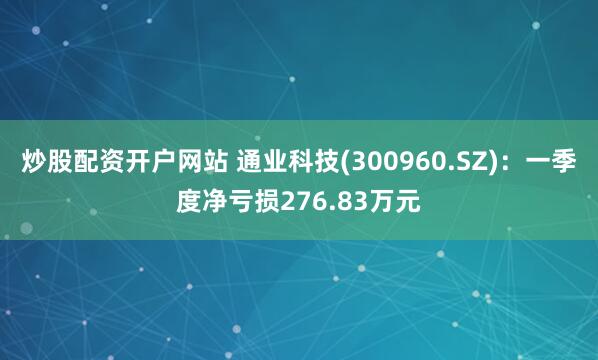 炒股配资开户网站 通业科技(300960.SZ)：一季度净亏损276.83万元