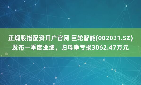 正规股指配资开户官网 巨轮智能(002031.SZ)发布一季度业绩，归母净亏损3062.47万元