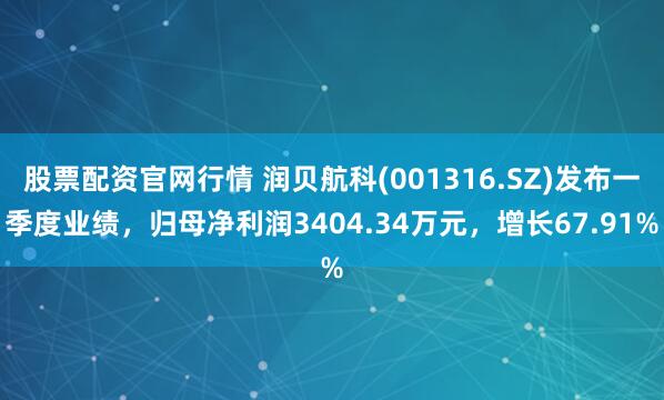 股票配资官网行情 润贝航科(001316.SZ)发布一季度业绩，归母净利润3404.34万元，增长67.91%