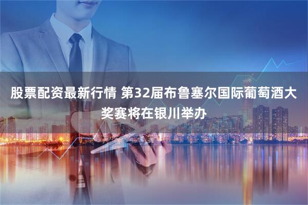股票配资最新行情 第32届布鲁塞尔国际葡萄酒大奖赛将在银川举办