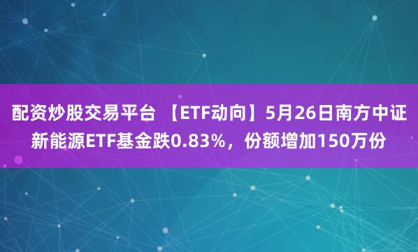配资炒股交易平台 【ETF动向】5月26日南方中证新能源ETF基金跌0.83%，份额增加150万份