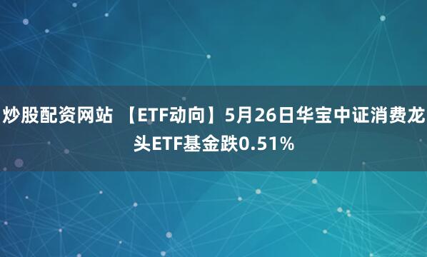 炒股配资网站 【ETF动向】5月26日华宝中证消费龙头ETF基金跌0.51%