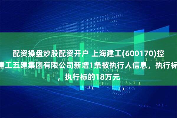 配资操盘炒股配资开户 上海建工(600170)控股的上海建工五建集团有限公司新增1条被执行人信息，执行标的18万元