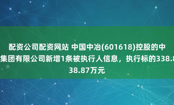 配资公司配资网站 中国中冶(601618)控股的中国一冶集团有限公司新增1条被执行人信息，执行标的338.87万元