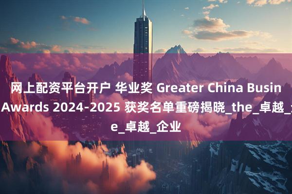 网上配资平台开户 华业奖 Greater China Business Awards 2024-2025 获奖名单重磅揭晓_the_卓越_企业