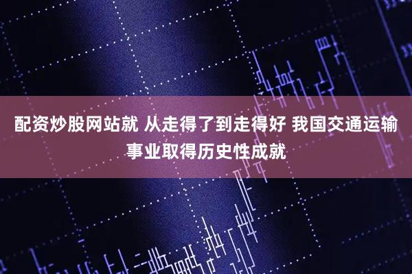 配资炒股网站就 从走得了到走得好 我国交通运输事业取得历史性成就
