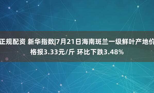 正规配资 新华指数|7月21日海南斑兰一级鲜叶产地价格报3.33元/斤 环比下跌3.48%