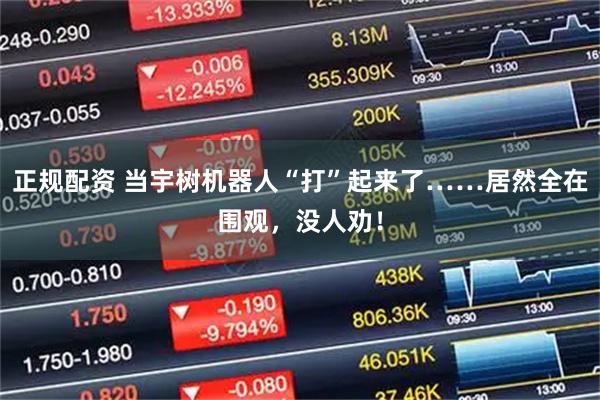 正规配资 当宇树机器人“打”起来了……居然全在围观，没人劝！