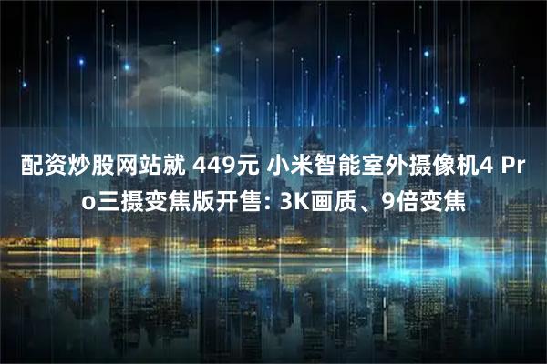 配资炒股网站就 449元 小米智能室外摄像机4 Pro三摄变焦版开售: 3K画质、9倍变焦