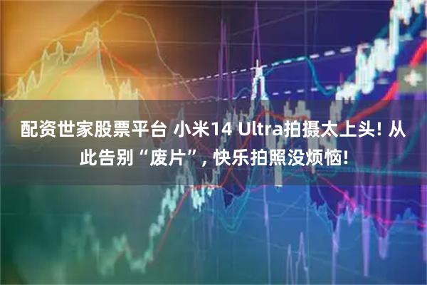 配资世家股票平台 小米14 Ultra拍摄太上头! 从此告别“废片”, 快乐拍照没烦恼!