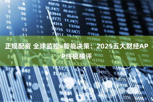 正规配资 全球监控×智能决策：2025五大财经APP终极横评