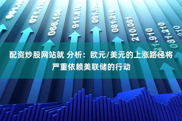 配资炒股网站就 分析：欧元/美元的上涨路径将严重依赖美联储的行动