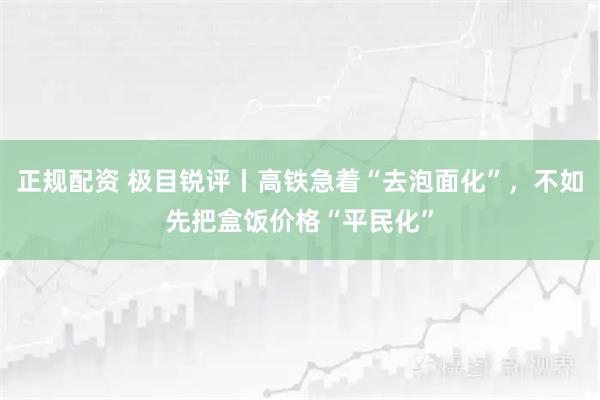 正规配资 极目锐评丨高铁急着“去泡面化”，不如先把盒饭价格“平民化”