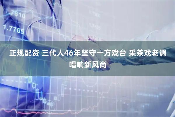正规配资 三代人46年坚守一方戏台 采茶戏老调唱响新风尚