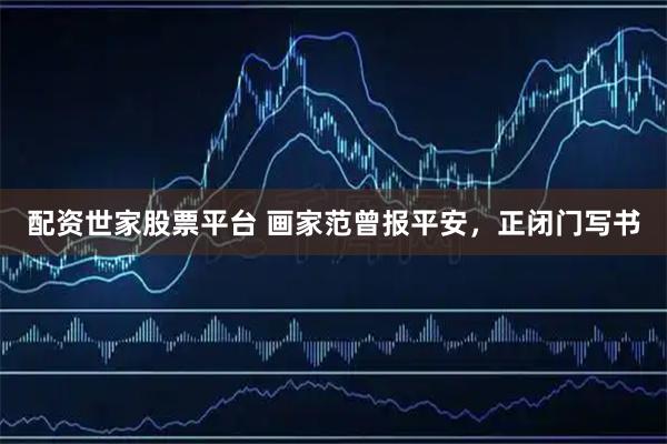 配资世家股票平台 画家范曾报平安，正闭门写书