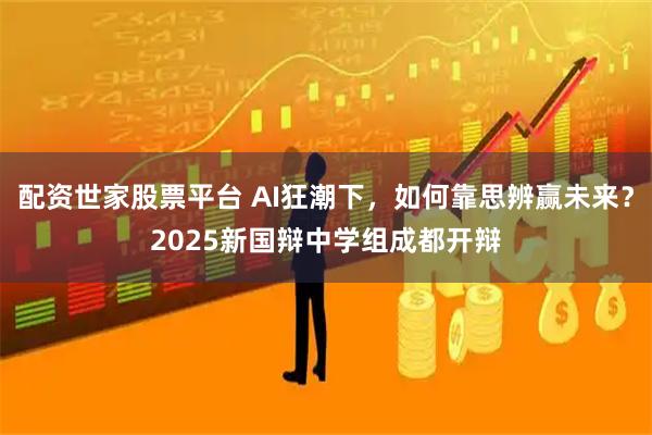 配资世家股票平台 AI狂潮下，如何靠思辨赢未来？2025新国辩中学组成都开辩
