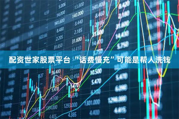 配资世家股票平台 “话费慢充”可能是帮人洗钱