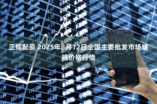 正规配资 2025年8月12日全国主要批发市场蟠桃价格行情