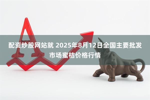 配资炒股网站就 2025年8月12日全国主要批发市场蜜桔价格行情