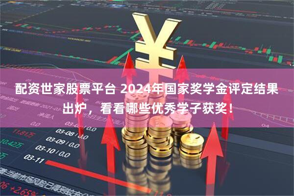 配资世家股票平台 2024年国家奖学金评定结果出炉，看看哪些优秀学子获奖！
