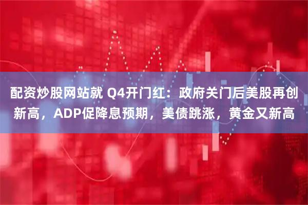 配资炒股网站就 Q4开门红：政府关门后美股再创新高，ADP促降息预期，美债跳涨，黄金又新高