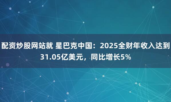 配资炒股网站就 星巴克中国：2025全财年收入达到31.05亿美元，同比增长5%