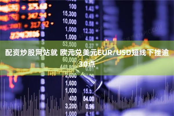 配资炒股网站就 欧元兑美元EUR/USD短线下挫逾30点