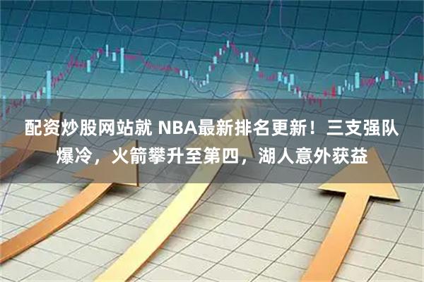 配资炒股网站就 NBA最新排名更新！三支强队爆冷，火箭攀升至第四，湖人意外获益