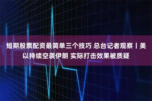 短期股票配资最简单三个技巧 总台记者观察丨美以持续空袭伊朗 实际打击效果被质疑